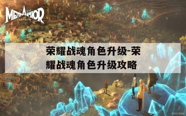 荣耀战魂角色升级-荣耀战魂角色升级攻略