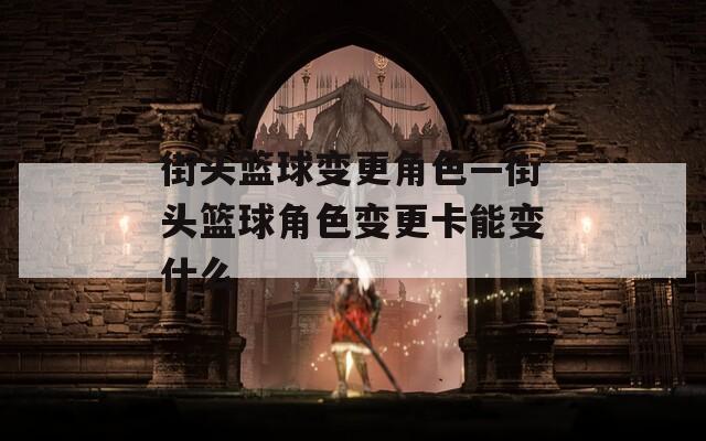 街头篮球变更角色—街头篮球角色变更卡能变什么
