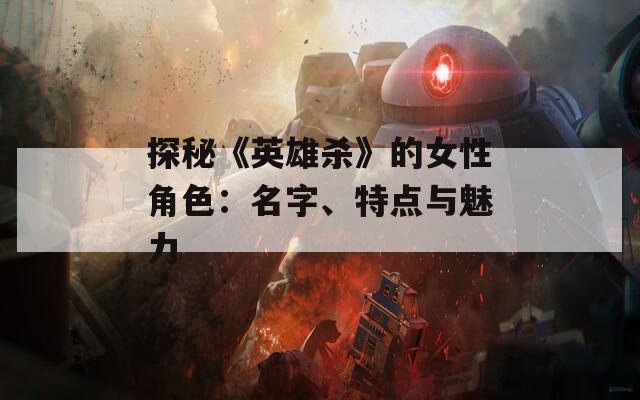探秘《英雄杀》的女性角色：名字、特点与魅力