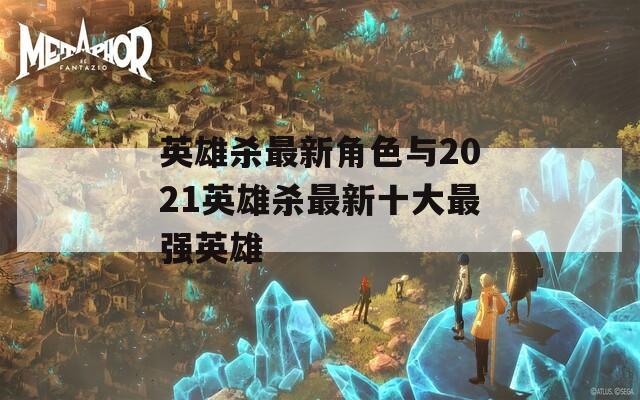 英雄杀最新角色与2021英雄杀最新十大最强英雄