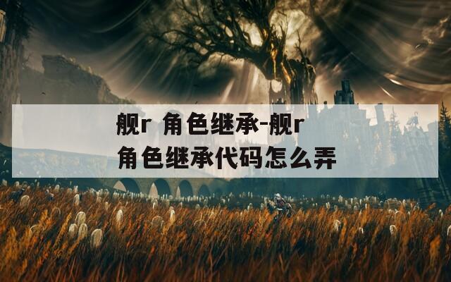 舰r 角色继承-舰r角色继承代码怎么弄