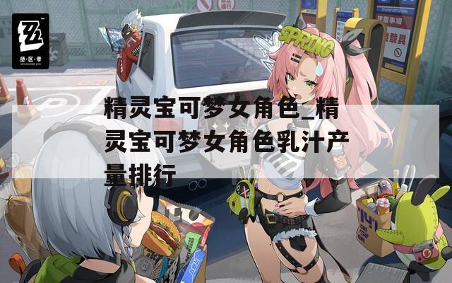 精灵宝可梦女角色_精灵宝可梦女角色乳汁产量排行