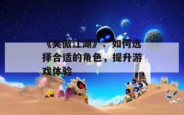 《笑傲江湖》：如何选择合适的角色，提升游戏体验