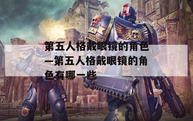 第五人格戴眼镜的角色—第五人格戴眼镜的角色有哪一些