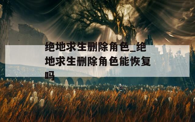 绝地求生删除角色_绝地求生删除角色能恢复吗