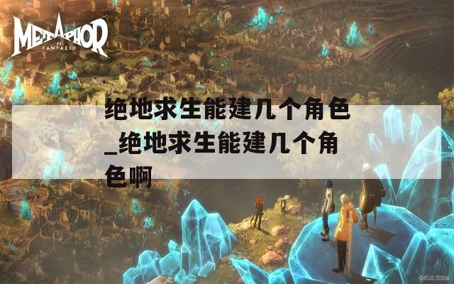 绝地求生能建几个角色_绝地求生能建几个角色啊