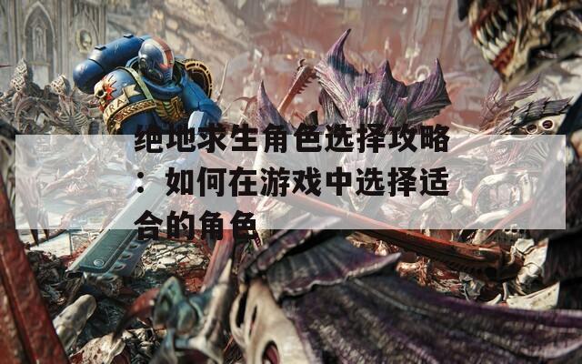 绝地求生角色选择攻略：如何在游戏中选择适合的角色