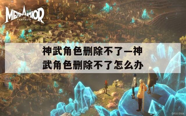 神武角色删除不了—神武角色删除不了怎么办
