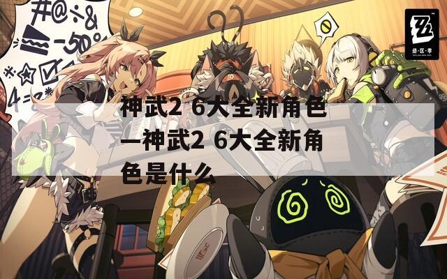 神武2 6大全新角色—神武2 6大全新角色是什么