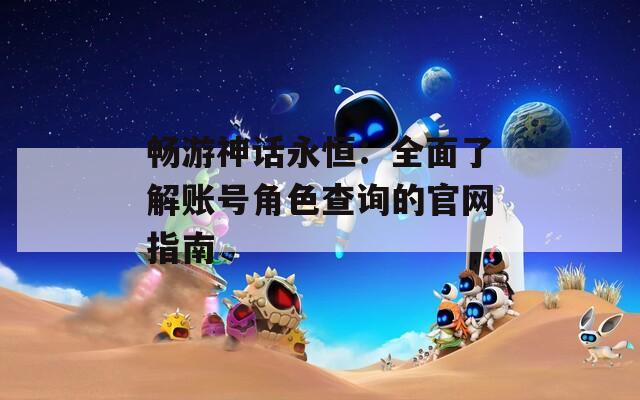畅游神话永恒：全面了解账号角色查询的官网指南