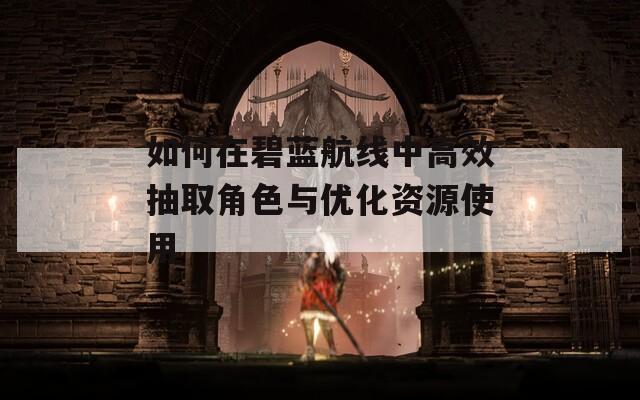 如何在碧蓝航线中高效抽取角色与优化资源使用