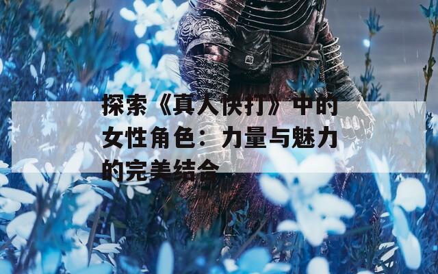探索《真人快打》中的女性角色：力量与魅力的完美结合
