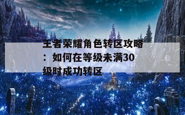王者荣耀角色转区攻略：如何在等级未满30级时成功转区