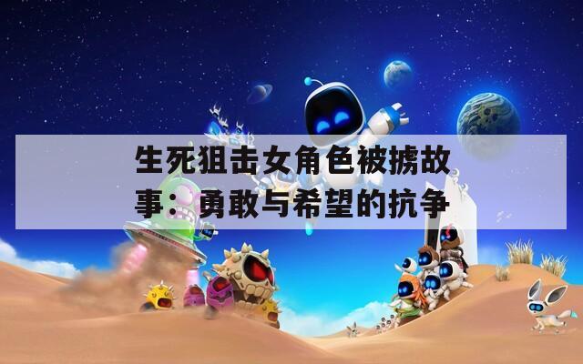生死狙击女角色被掳故事：勇敢与希望的抗争