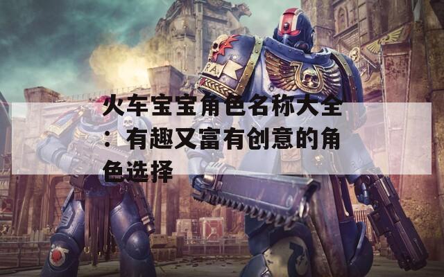 火车宝宝角色名称大全：有趣又富有创意的角色选择