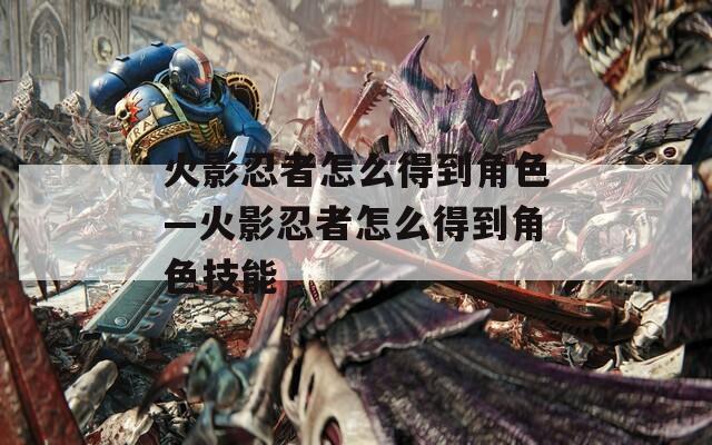 火影忍者怎么得到角色—火影忍者怎么得到角色技能