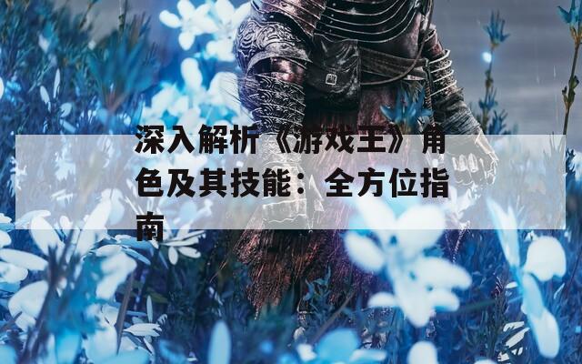 深入解析《游戏王》角色及其技能：全方位指南