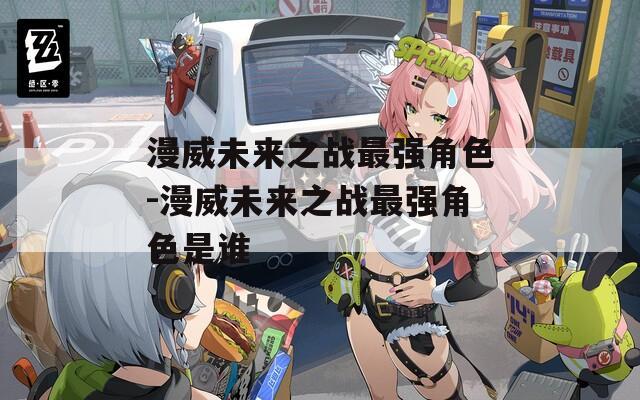 漫威未来之战最强角色-漫威未来之战最强角色是谁