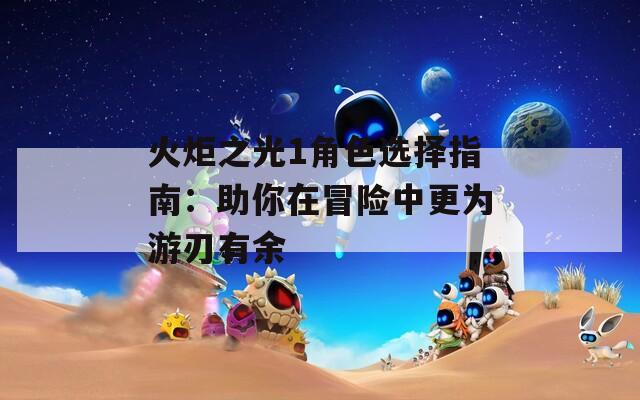 火炬之光1角色选择指南：助你在冒险中更为游刃有余