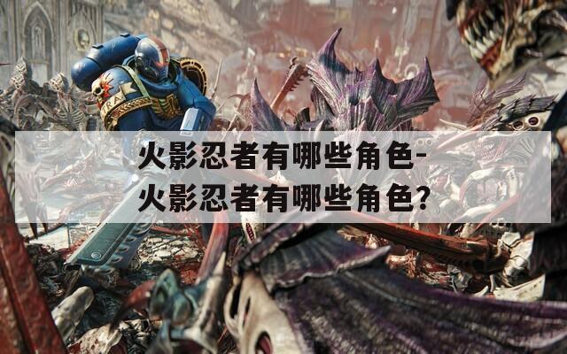 火影忍者有哪些角色-火影忍者有哪些角色？