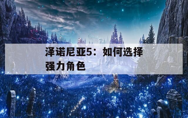 泽诺尼亚5：如何选择强力角色