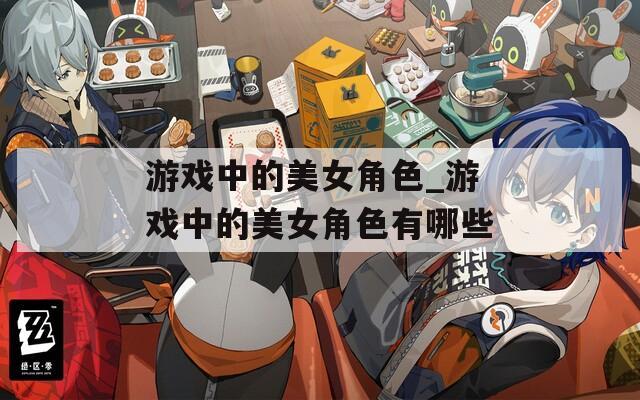 游戏中的美女角色_游戏中的美女角色有哪些