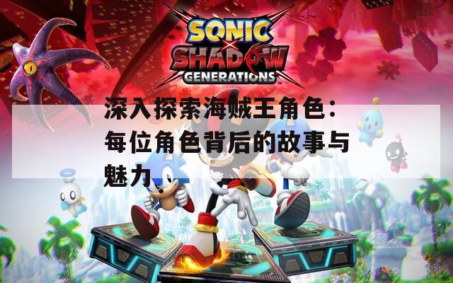 深入探索海贼王角色：每位角色背后的故事与魅力