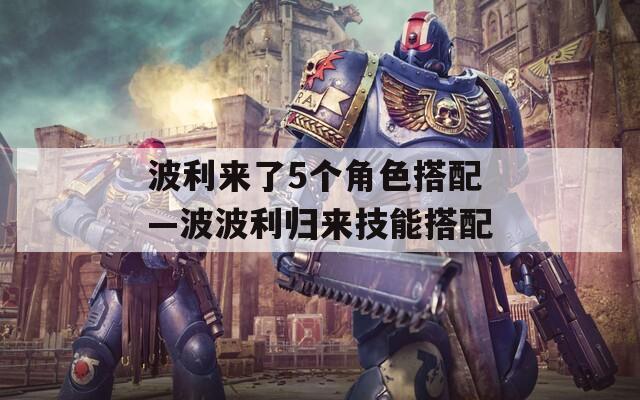 波利来了5个角色搭配—波波利归来技能搭配