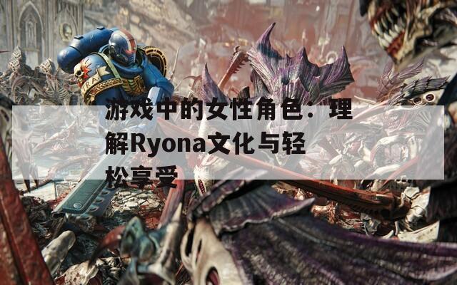 游戏中的女性角色：理解Ryona文化与轻松享受