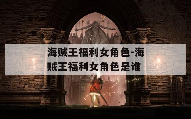 海贼王福利女角色-海贼王福利女角色是谁