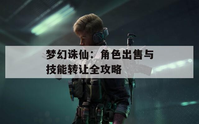 梦幻诛仙：角色出售与技能转让全攻略