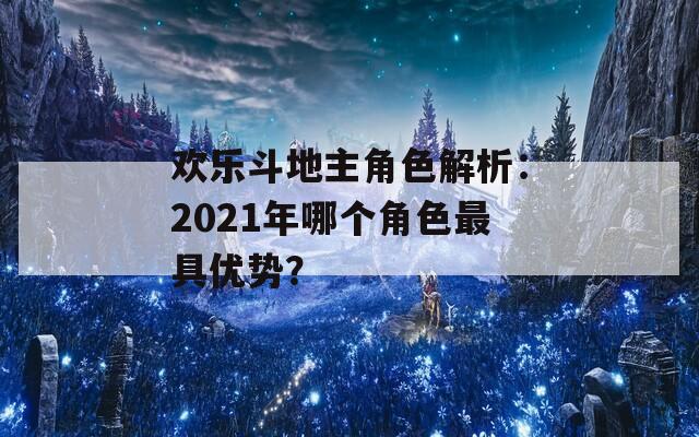 欢乐斗地主角色解析：2021年哪个角色最具优势？