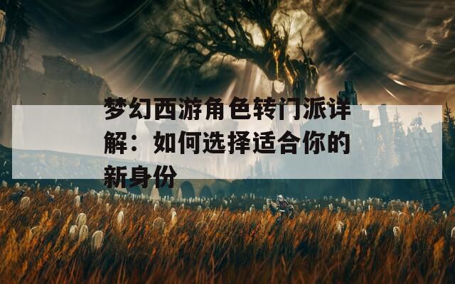梦幻西游角色转门派详解：如何选择适合你的新身份