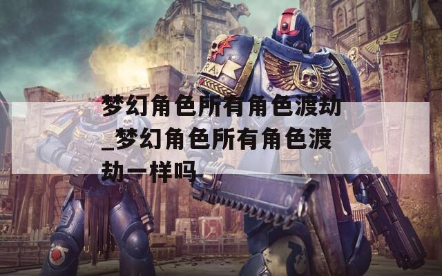 梦幻角色所有角色渡劫_梦幻角色所有角色渡劫一样吗