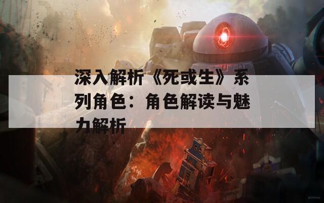 深入解析《死或生》系列角色：角色解读与魅力解析