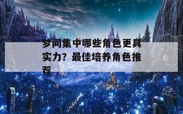 梦间集中哪些角色更具实力？最佳培养角色推荐