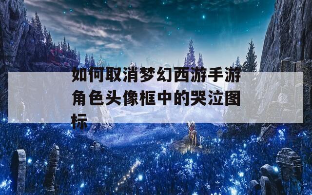 如何取消梦幻西游手游角色头像框中的哭泣图标