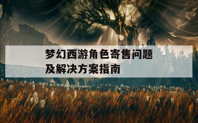 梦幻西游角色寄售问题及解决方案指南