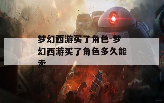 梦幻西游买了角色-梦幻西游买了角色多久能卖