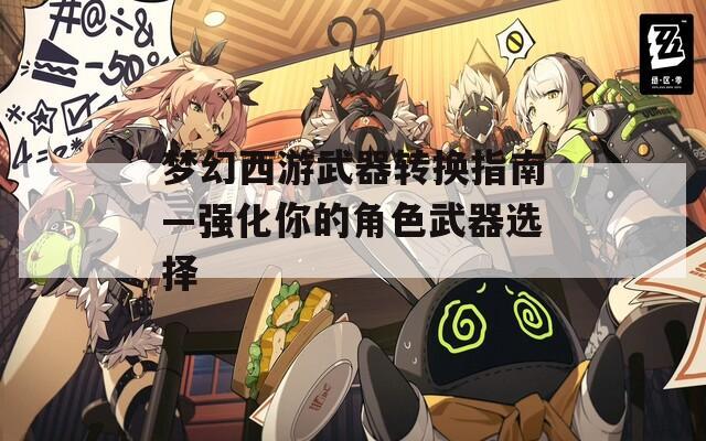 梦幻西游武器转换指南—强化你的角色武器选择