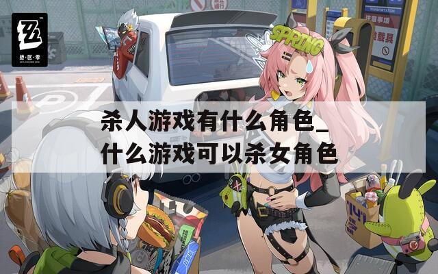 杀人游戏有什么角色_什么游戏可以杀女角色