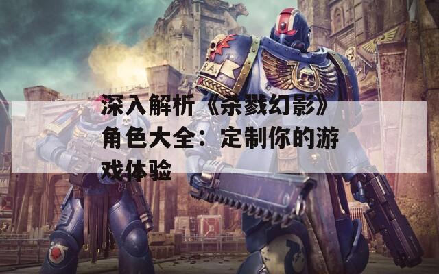 深入解析《杀戮幻影》角色大全：定制你的游戏体验