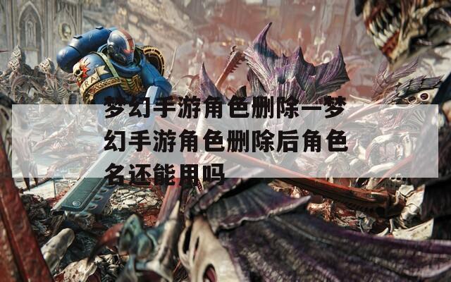 梦幻手游角色删除—梦幻手游角色删除后角色名还能用吗