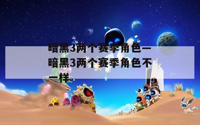 暗黑3两个赛季角色—暗黑3两个赛季角色不一样