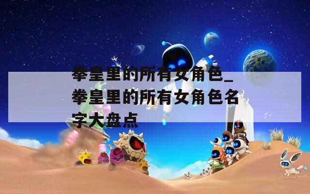 拳皇里的所有女角色_拳皇里的所有女角色名字大盘点
