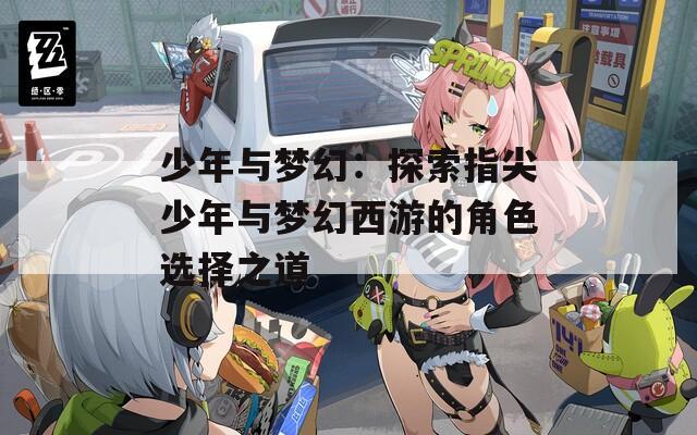 少年与梦幻：探索指尖少年与梦幻西游的角色选择之道