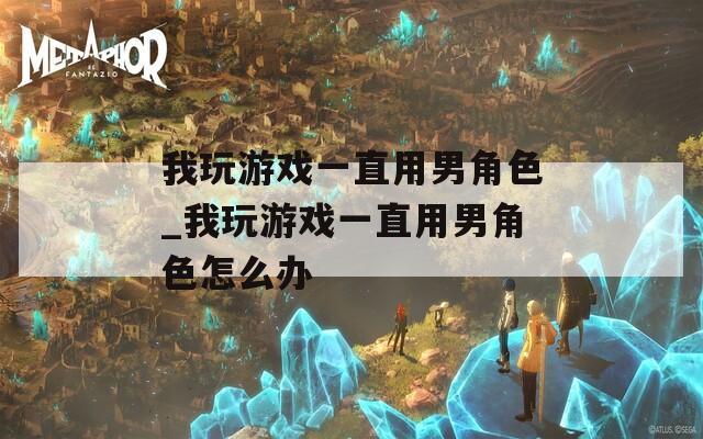 我玩游戏一直用男角色_我玩游戏一直用男角色怎么办