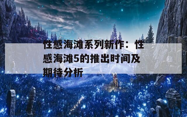 性感海滩系列新作：性感海滩5的推出时间及期待分析