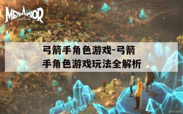 弓箭手角色游戏-弓箭手角色游戏玩法全解析