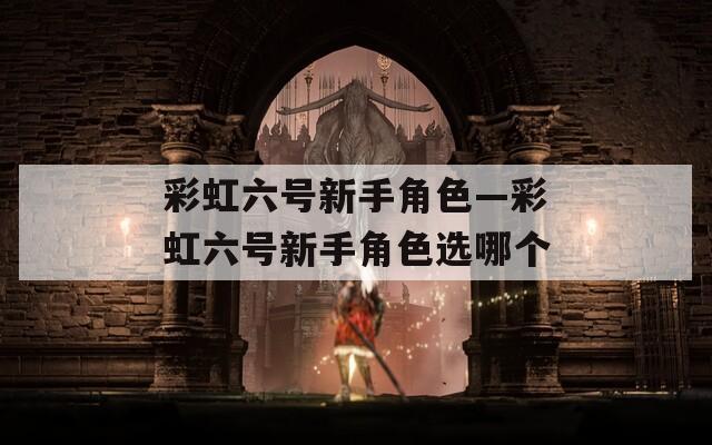 彩虹六号新手角色—彩虹六号新手角色选哪个